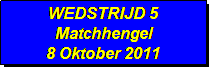 Tekstvak: WEDSTRIJD 5
Matchhengel
8 Oktober 2011