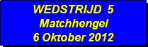 Tekstvak: WEDSTRIJD  5
Matchhengel
6 Oktober 2012