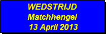 Tekstvak: WEDSTRIJD 
Matchhengel
 13 April 2013