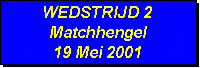 Tekstvak: WEDSTRIJD 2
Matchhengel
19 Mei 2001
