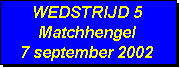 Tekstvak: WEDSTRIJD 5
Matchhengel
7 september 2002
