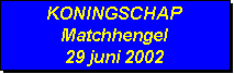 Tekstvak: KONINGSCHAP
Matchhengel
29 juni 2002