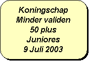 Afgeronde rechthoek: Koningschap
Minder validen
50 plus
Juniores
9 Juli 2003
