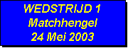 Tekstvak: WEDSTRIJD 1
Matchhengel
24 Mei 2003