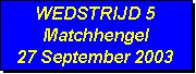 Tekstvak: WEDSTRIJD 5
Matchhengel
27 September 2003
