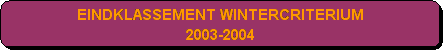 Afgeronde rechthoek: EINDKLASSEMENT WINTERCRITERIUM 
2003-2004 